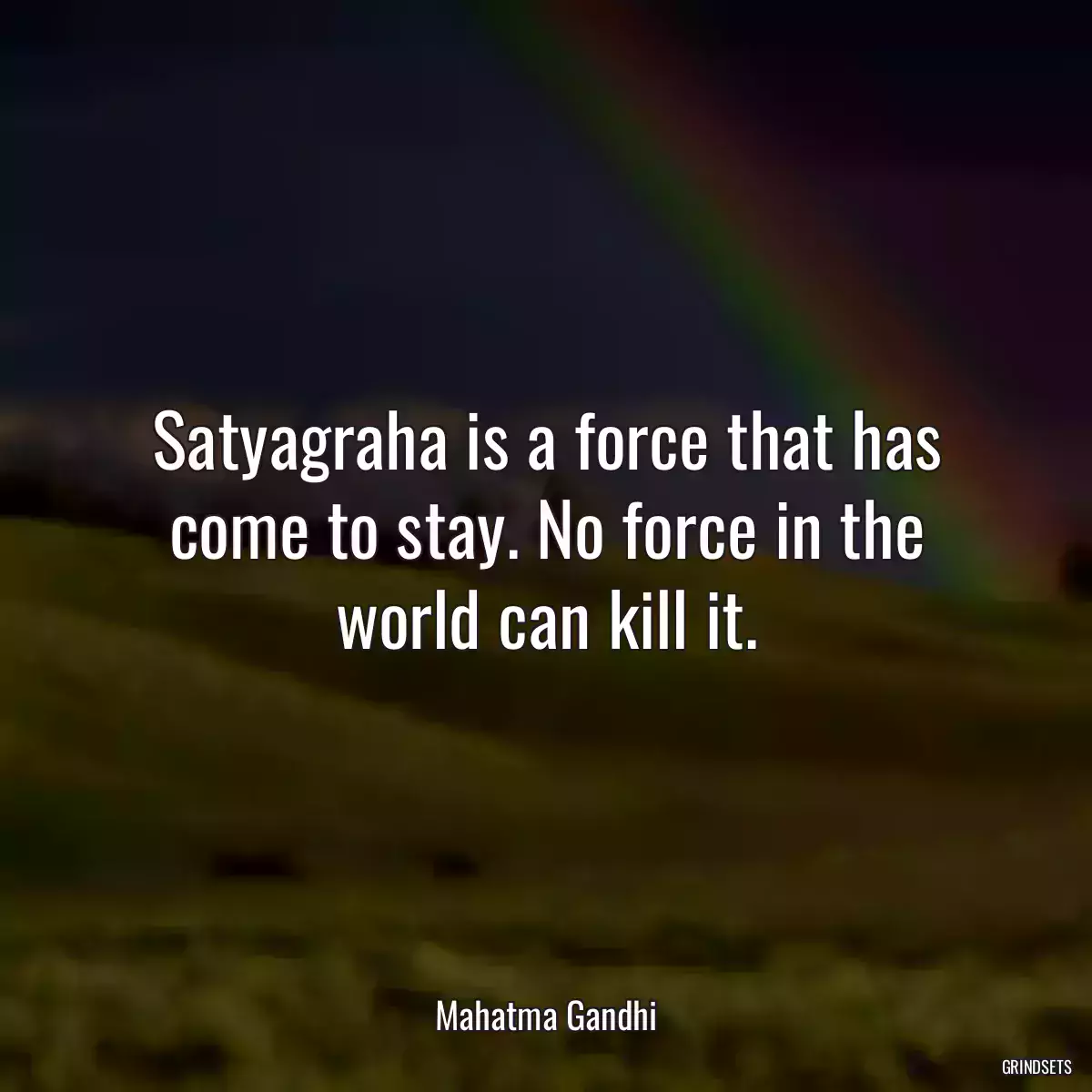 Satyagraha is a force that has come to stay. No force in the world can kill it.