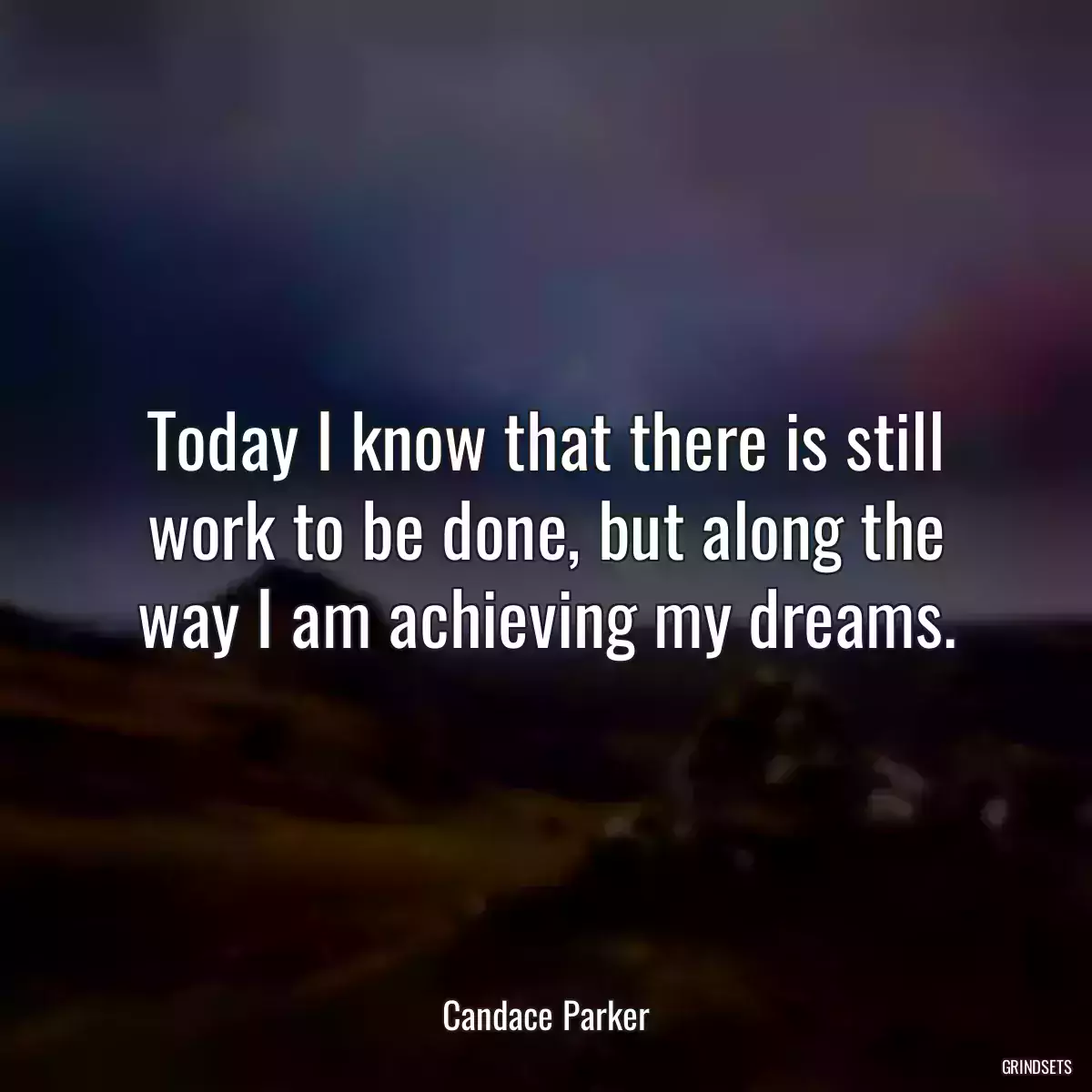 Today I know that there is still work to be done, but along the way I am achieving my dreams.