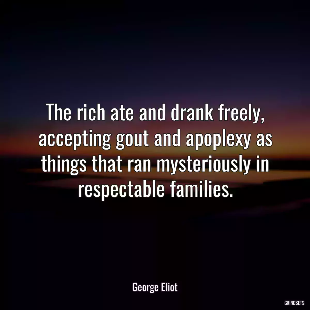 The rich ate and drank freely, accepting gout and apoplexy as things that ran mysteriously in respectable families.