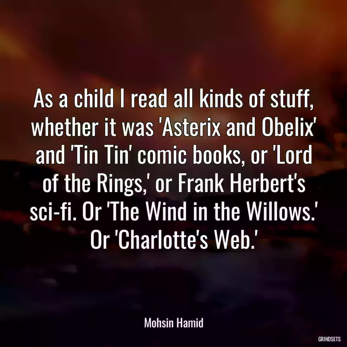 As a child I read all kinds of stuff, whether it was \'Asterix and Obelix\' and \'Tin Tin\' comic books, or \'Lord of the Rings,\' or Frank Herbert\'s sci-fi. Or \'The Wind in the Willows.\' Or \'Charlotte\'s Web.\'