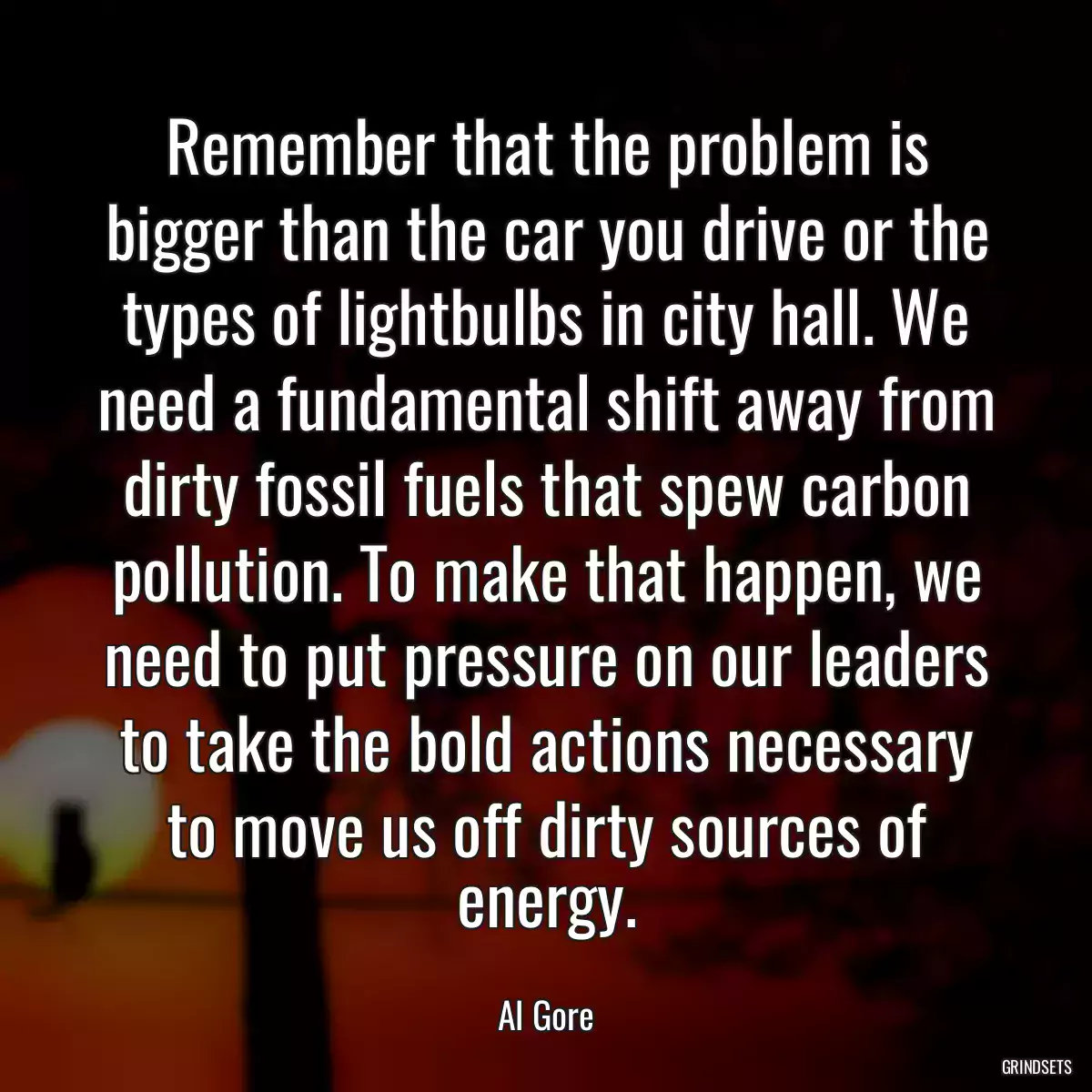 Remember that the problem is bigger than the car you drive or the types of lightbulbs in city hall. We need a fundamental shift away from dirty fossil fuels that spew carbon pollution. To make that happen, we need to put pressure on our leaders to take the bold actions necessary to move us off dirty sources of energy.