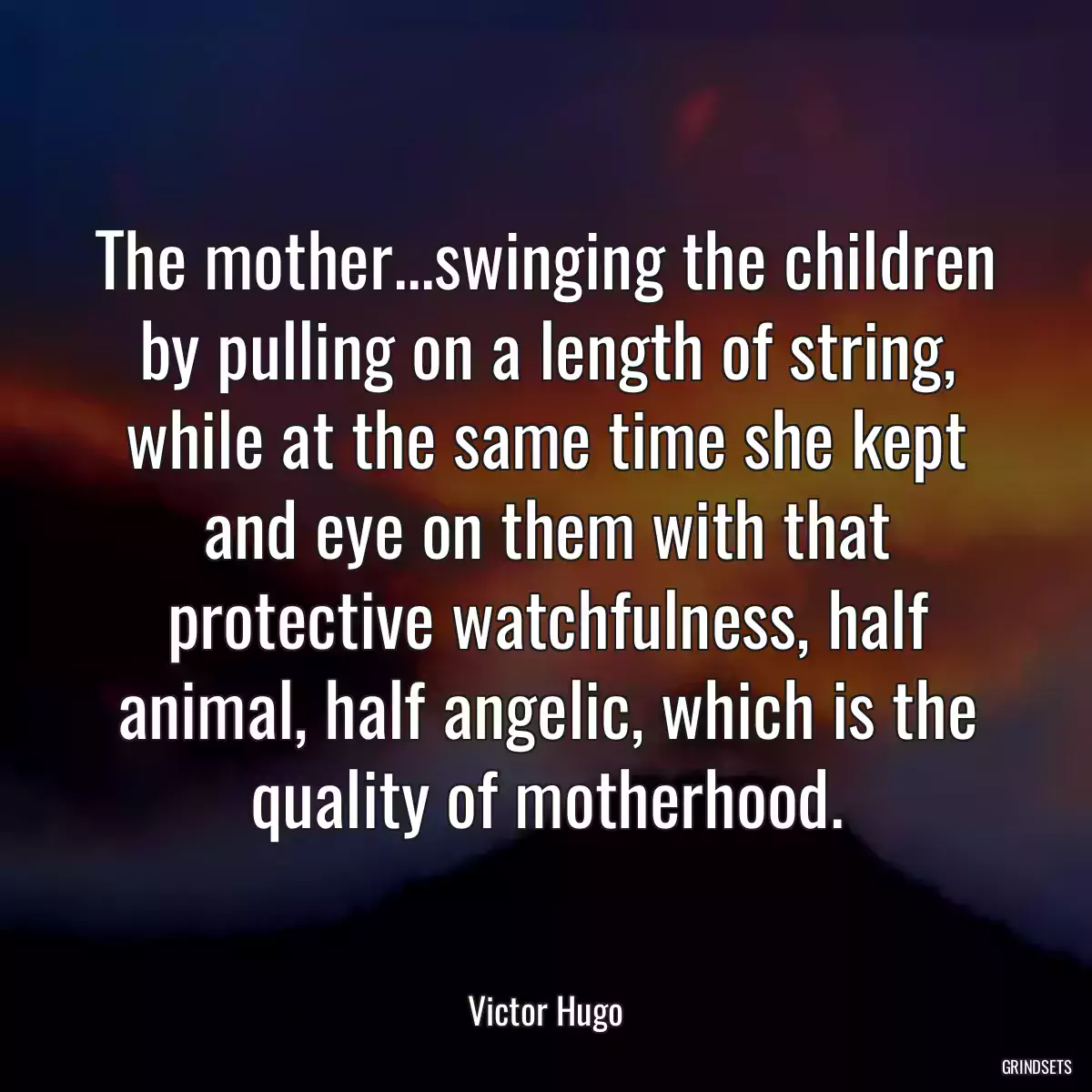 The mother...swinging the children by pulling on a length of string, while at the same time she kept and eye on them with that protective watchfulness, half animal, half angelic, which is the quality of motherhood.