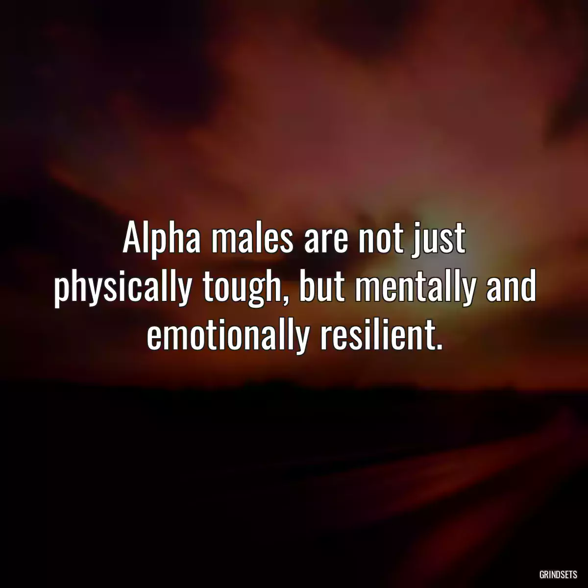 Alpha males are not just physically tough, but mentally and emotionally resilient.