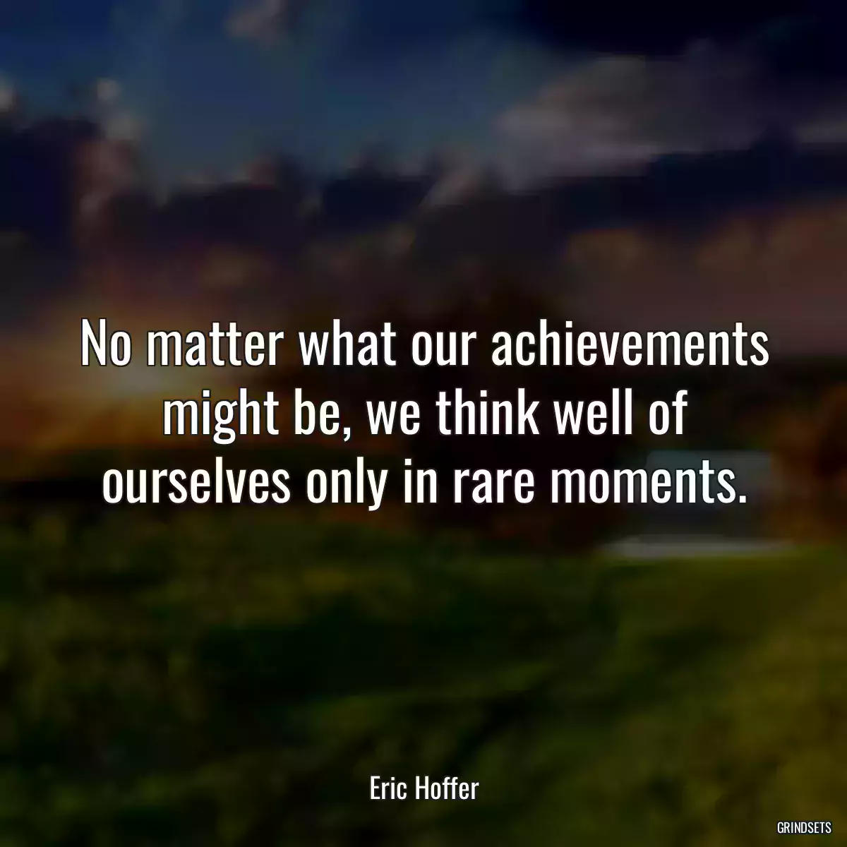 No matter what our achievements might be, we think well of ourselves only in rare moments.