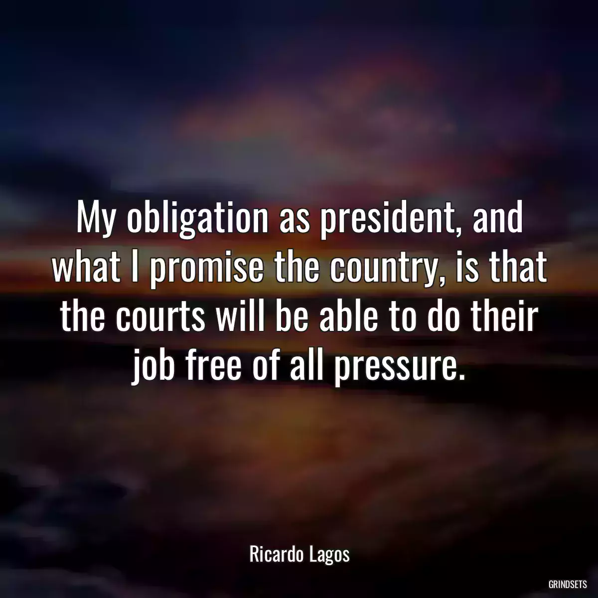 My obligation as president, and what I promise the country, is that the courts will be able to do their job free of all pressure.