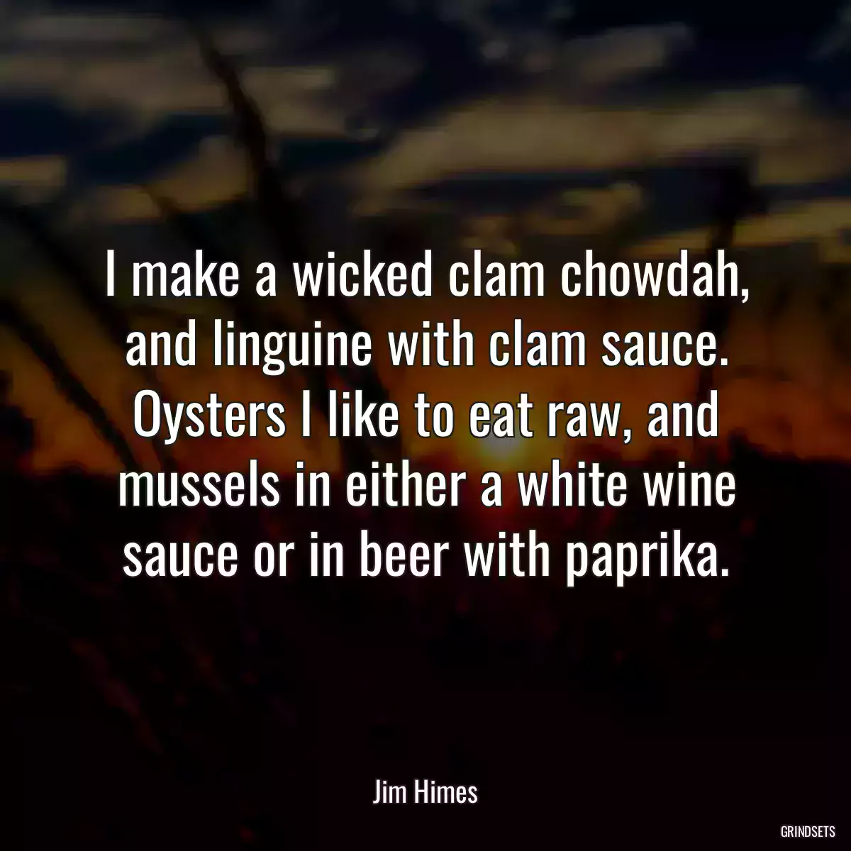 I make a wicked clam chowdah, and linguine with clam sauce. Oysters I like to eat raw, and mussels in either a white wine sauce or in beer with paprika.