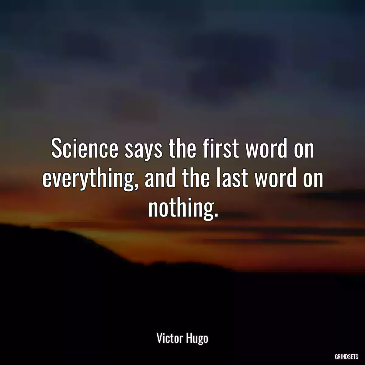 Science says the first word on everything, and the last word on nothing.