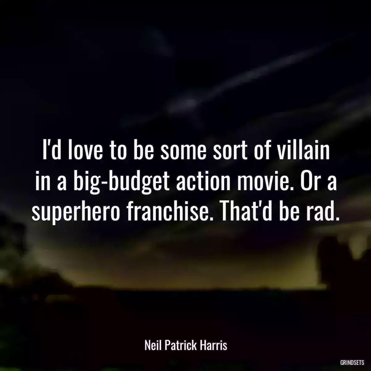 I\'d love to be some sort of villain in a big-budget action movie. Or a superhero franchise. That\'d be rad.