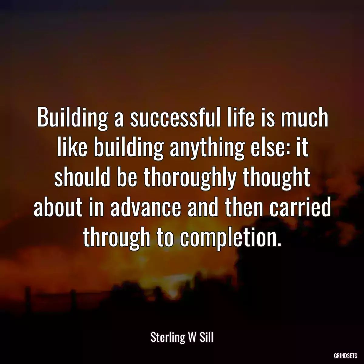 Building a successful life is much like building anything else: it should be thoroughly thought about in advance and then carried through to completion.