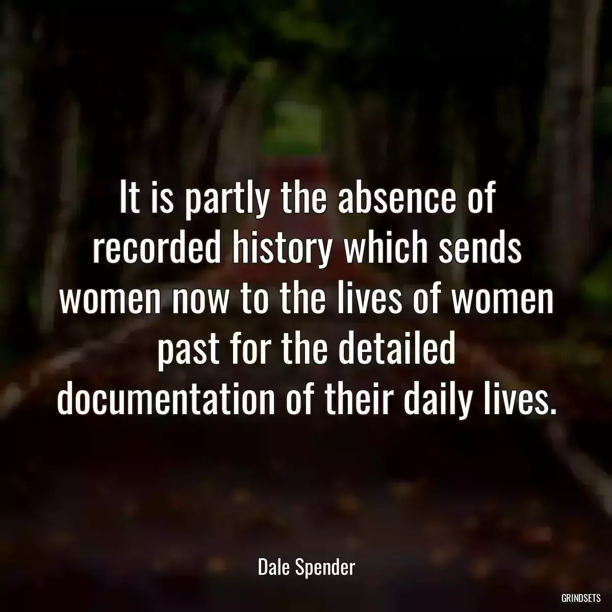 It is partly the absence of recorded history which sends women now to the lives of women past for the detailed documentation of their daily lives.