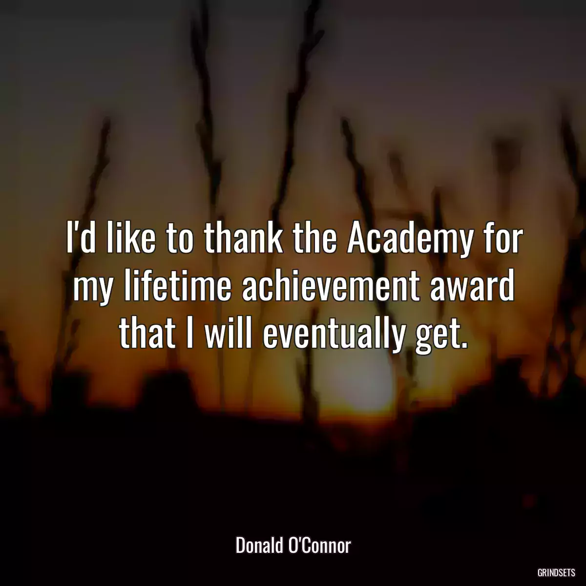 I\'d like to thank the Academy for my lifetime achievement award that I will eventually get.