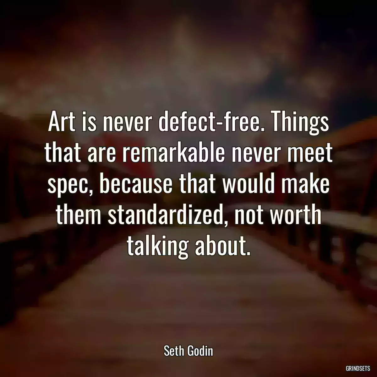 Art is never defect-free. Things that are remarkable never meet spec, because that would make them standardized, not worth talking about.