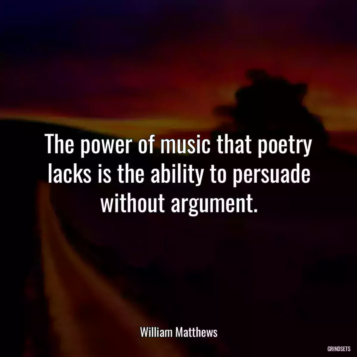 The power of music that poetry lacks is the ability to persuade without argument.