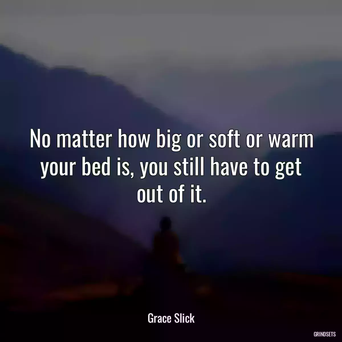 No matter how big or soft or warm your bed is, you still have to get out of it.