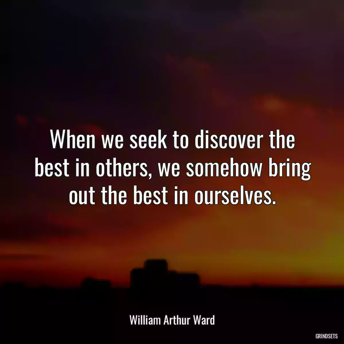 When we seek to discover the best in others, we somehow bring out the best in ourselves.