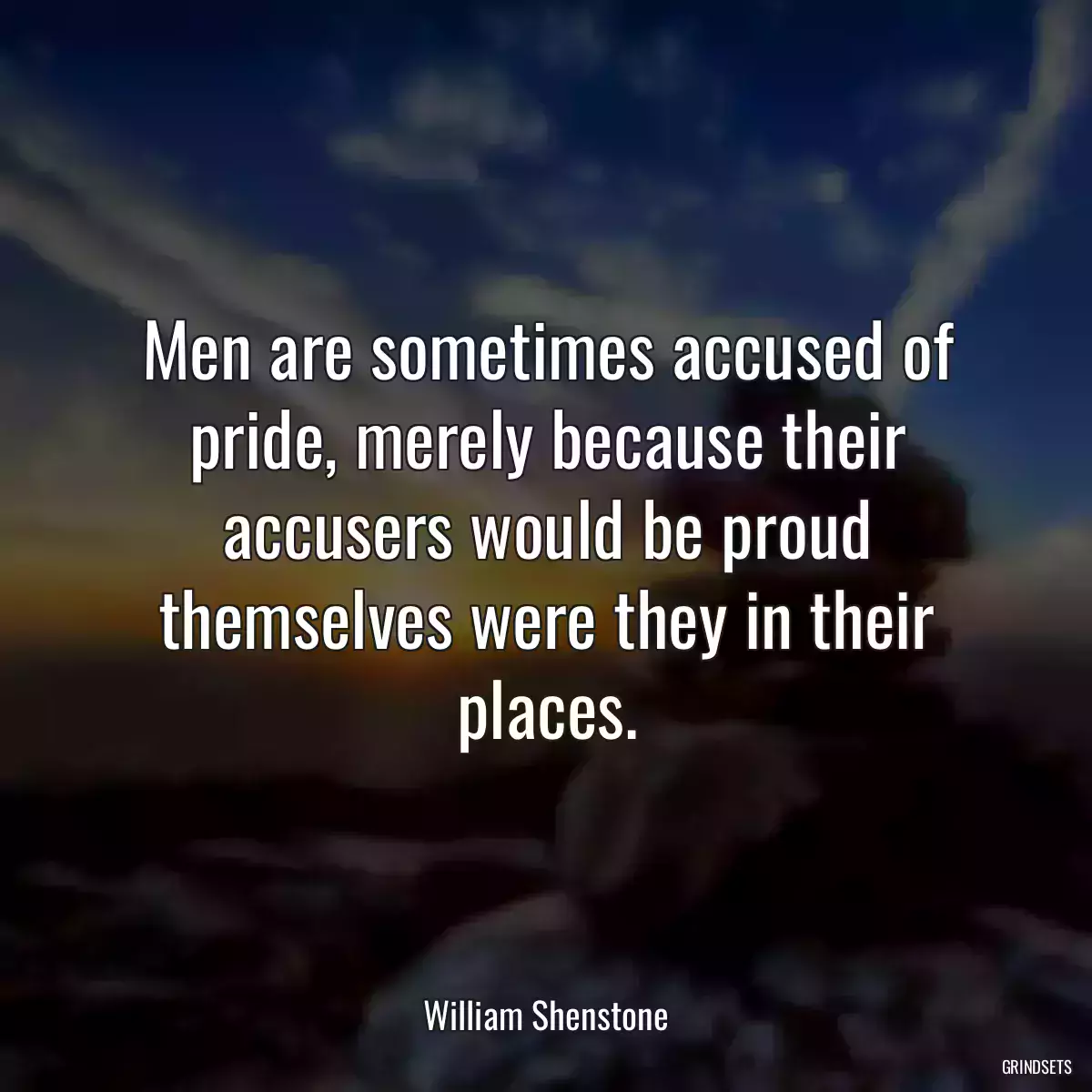 Men are sometimes accused of pride, merely because their accusers would be proud themselves were they in their places.