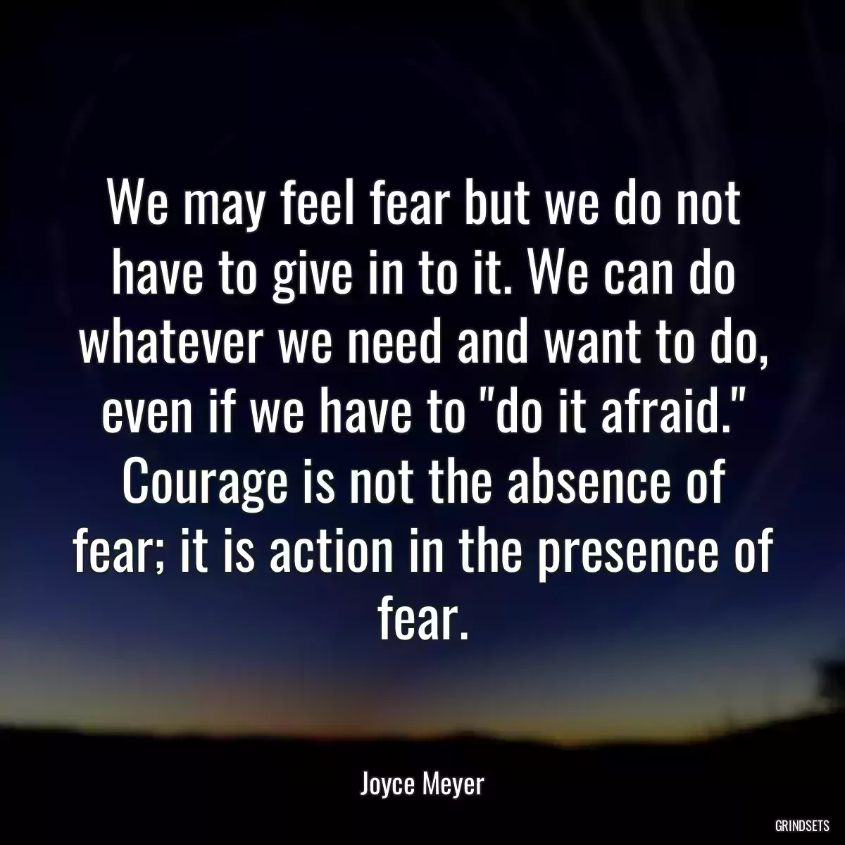 We may feel fear but we do not have to give in to it. We can do whatever we need and want to do, even if we have to \