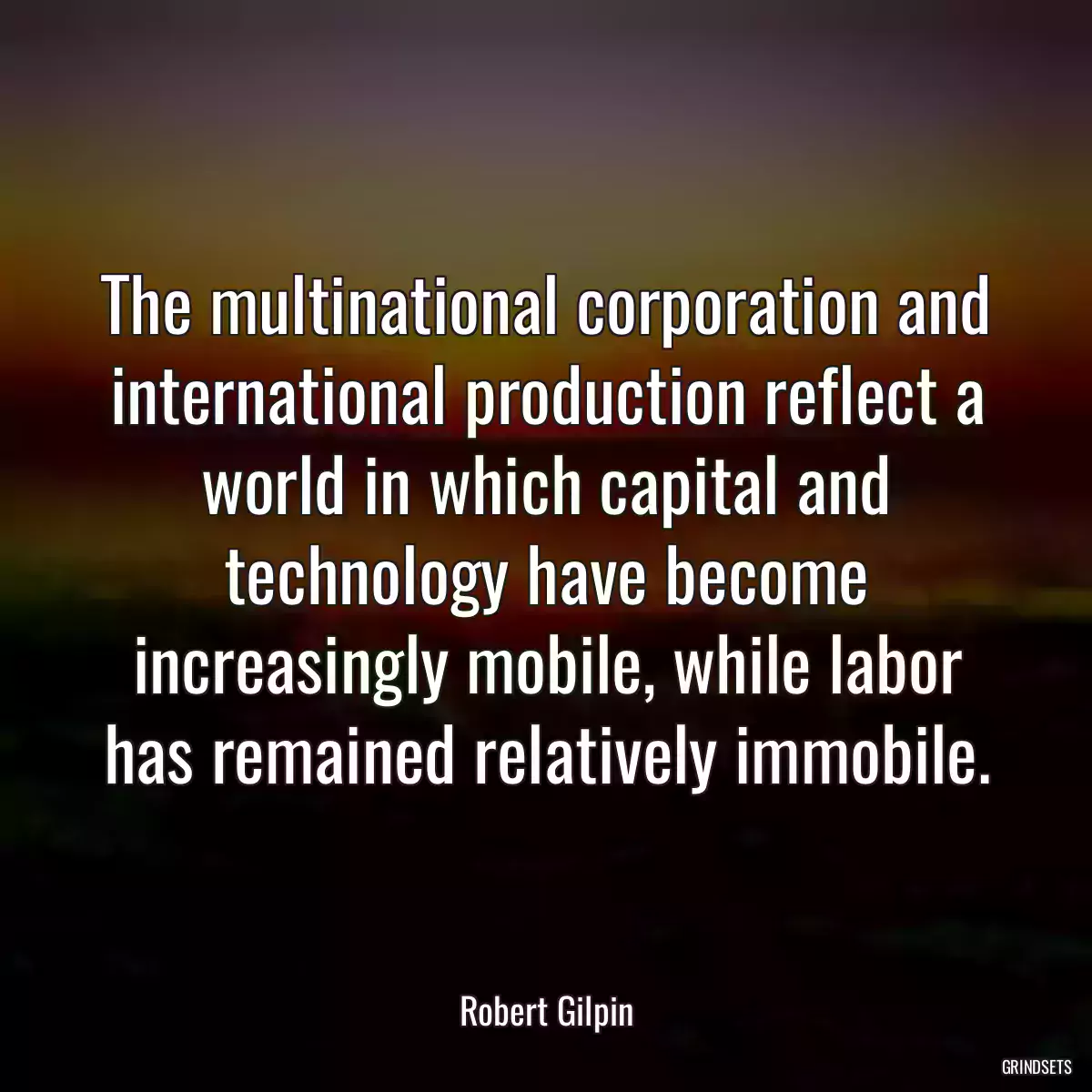 The multinational corporation and international production reflect a world in which capital and technology have become increasingly mobile, while labor has remained relatively immobile.