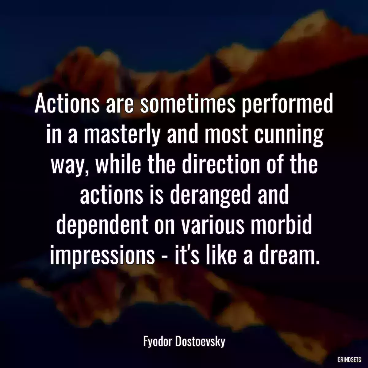 Actions are sometimes performed in a masterly and most cunning way, while the direction of the actions is deranged and dependent on various morbid impressions - it\'s like a dream.