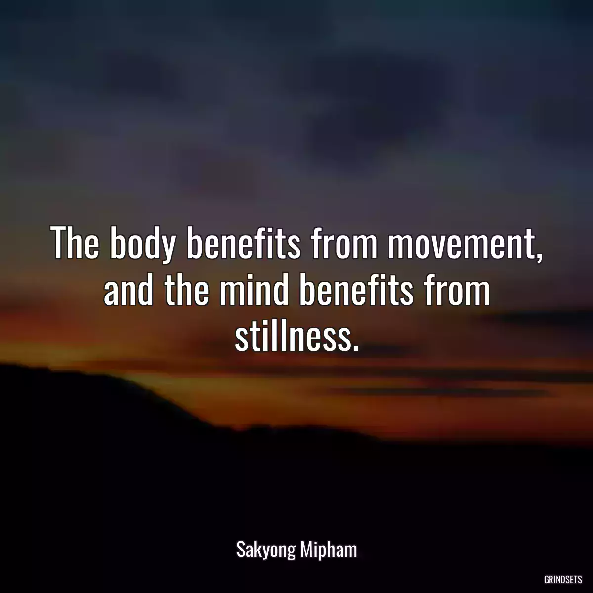 The body benefits from movement, and the mind benefits from stillness.