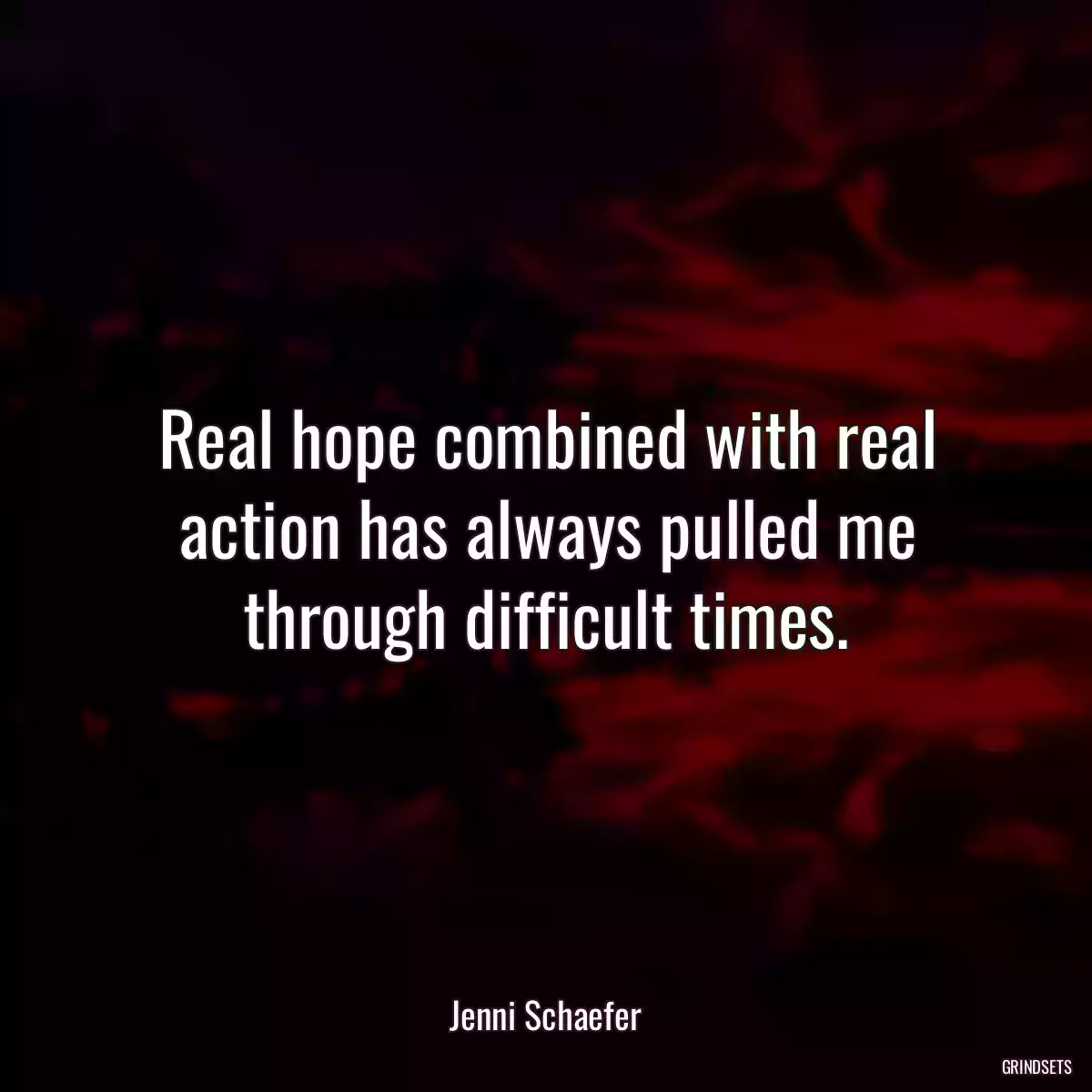 Real hope combined with real action has always pulled me through difficult times.