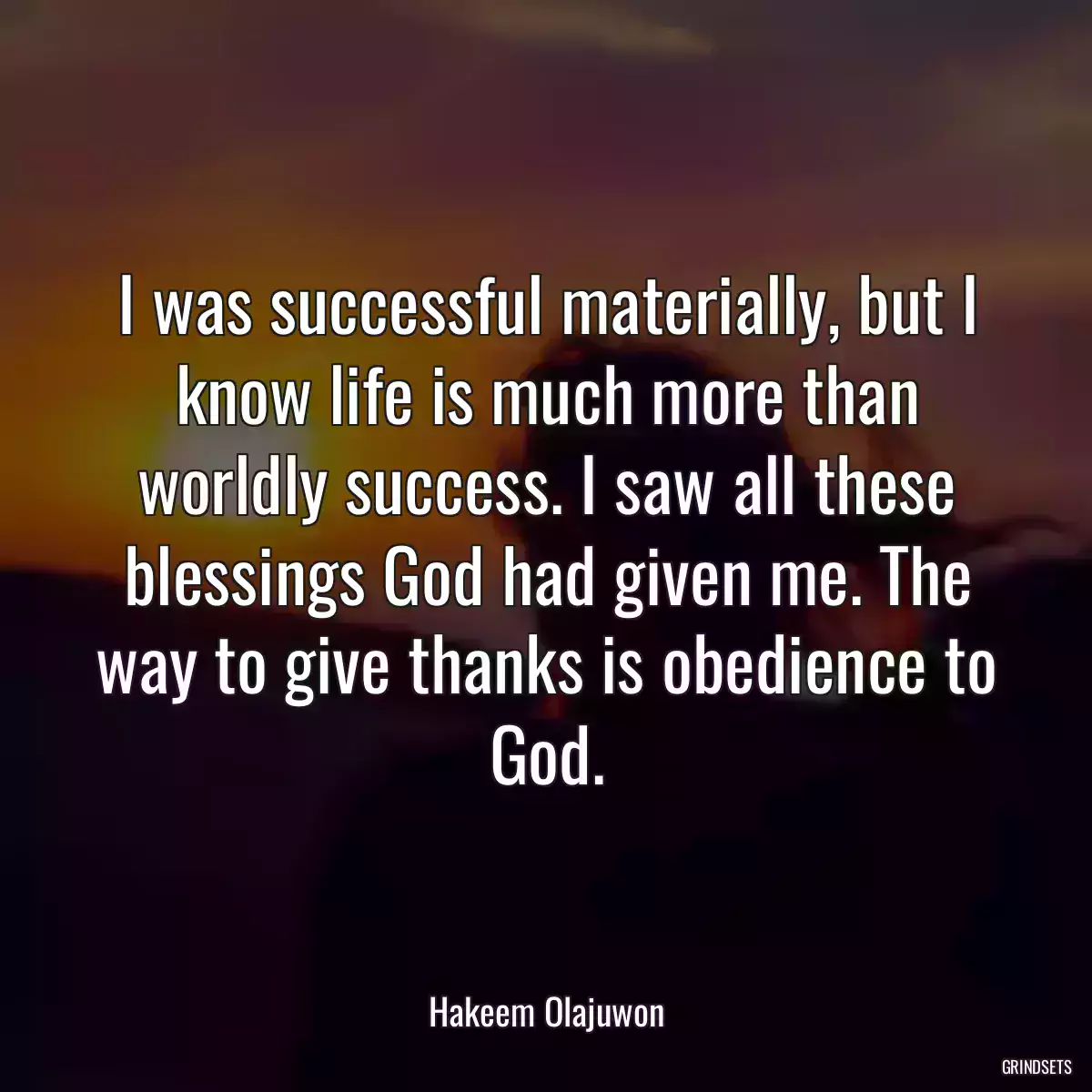 I was successful materially, but I know life is much more than worldly success. I saw all these blessings God had given me. The way to give thanks is obedience to God.