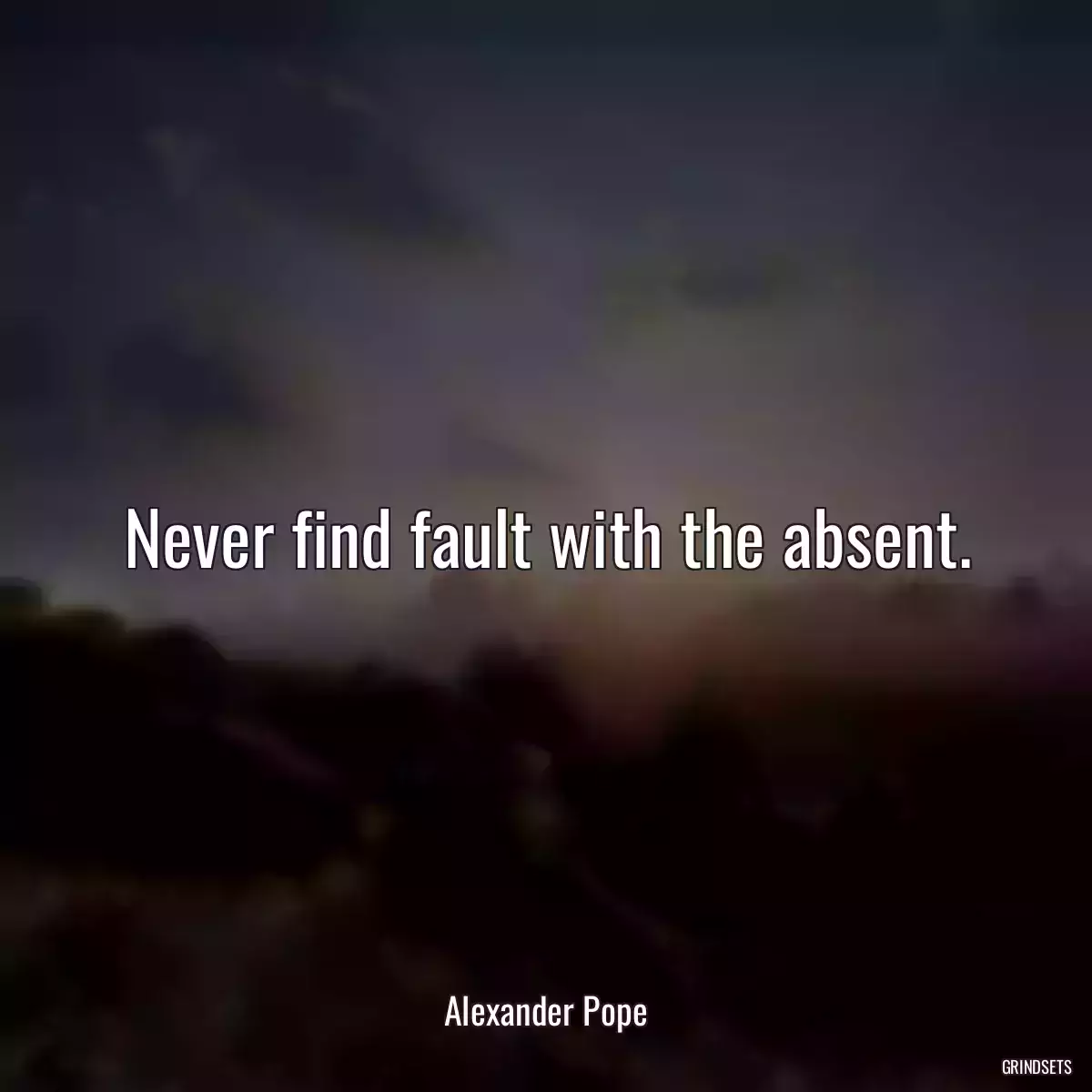 Never find fault with the absent.