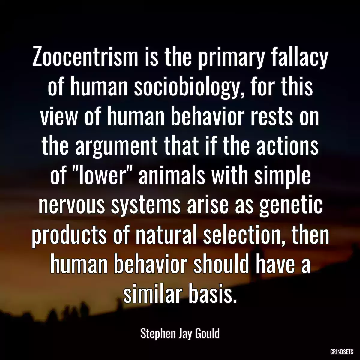 Zoocentrism is the primary fallacy of human sociobiology, for this view of human behavior rests on the argument that if the actions of \