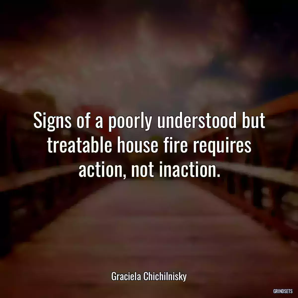 Signs of a poorly understood but treatable house fire requires action, not inaction.