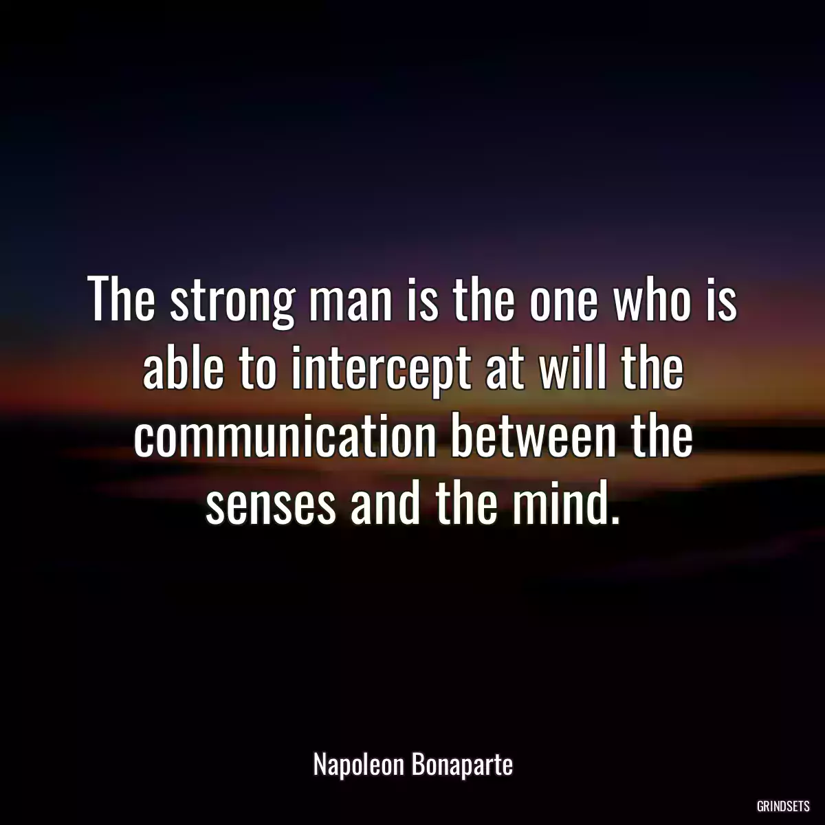 The strong man is the one who is able to intercept at will the communication between the senses and the mind.