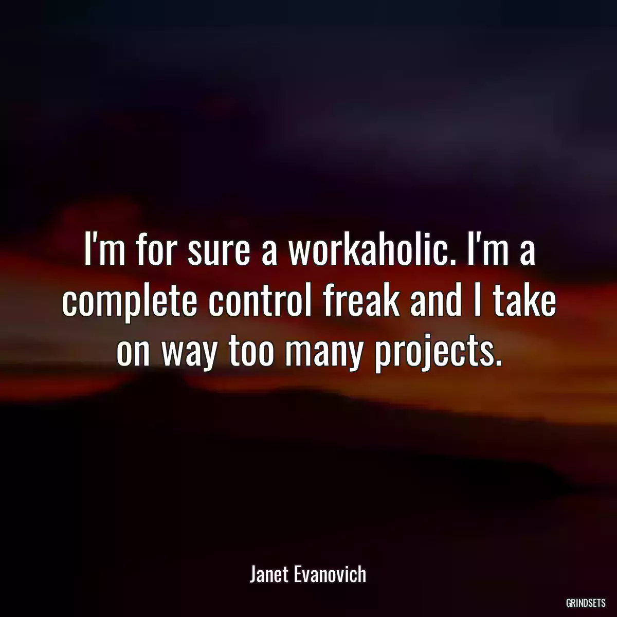 I\'m for sure a workaholic. I\'m a complete control freak and I take on way too many projects.