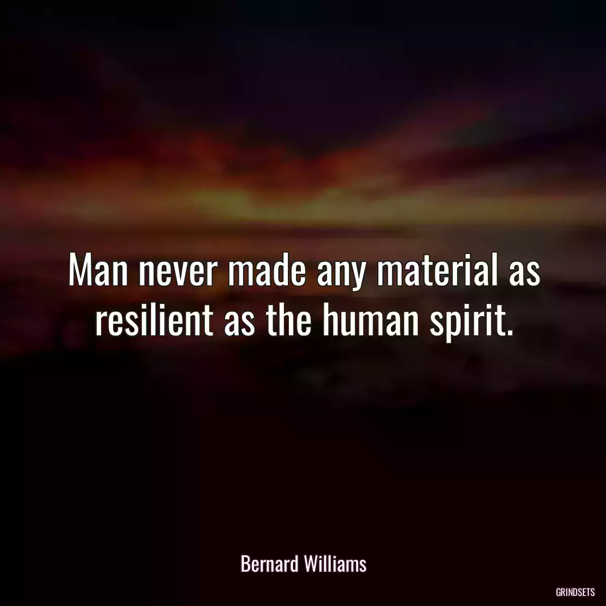 Man never made any material as resilient as the human spirit.