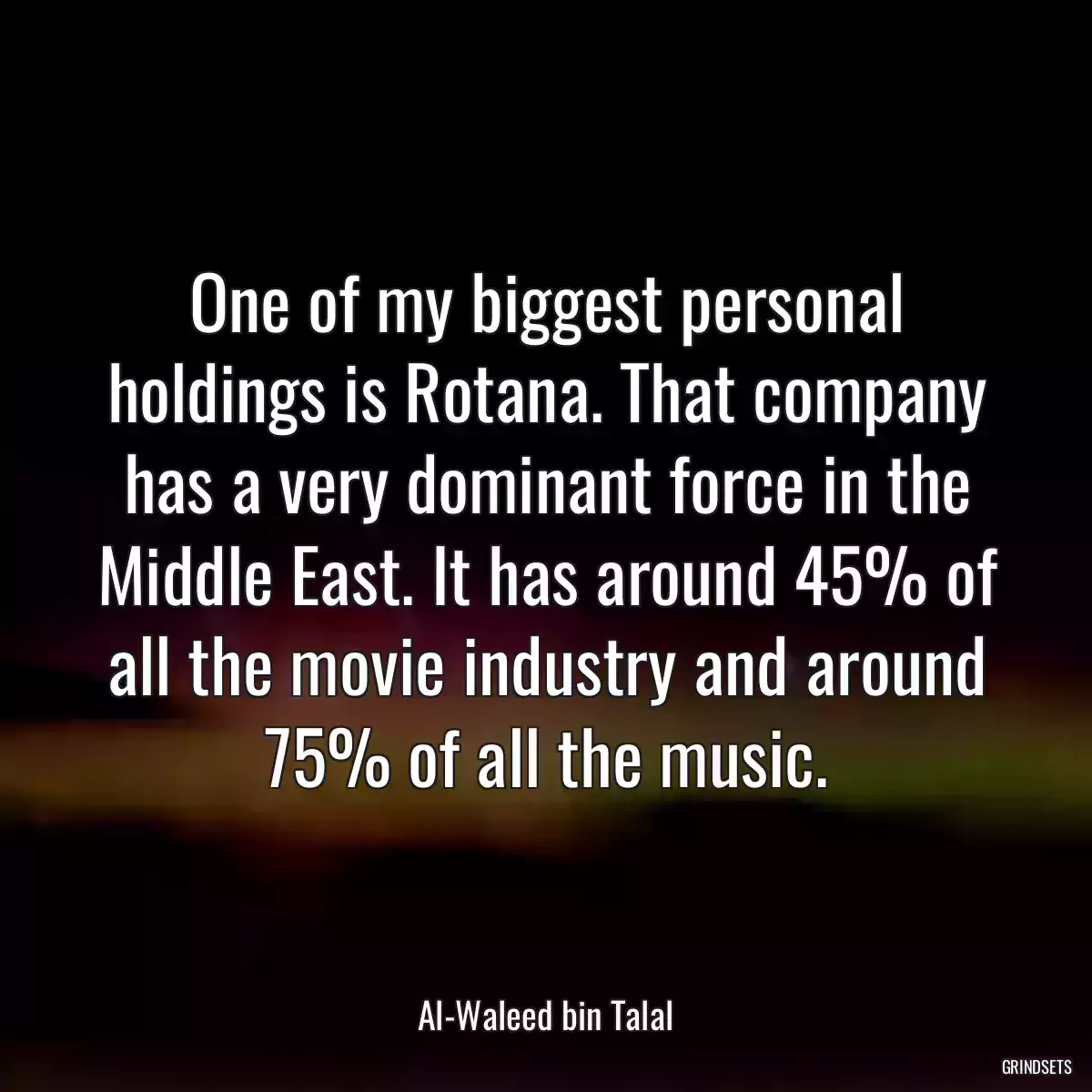 One of my biggest personal holdings is Rotana. That company has a very dominant force in the Middle East. It has around 45% of all the movie industry and around 75% of all the music.