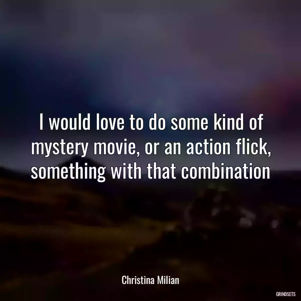 I would love to do some kind of mystery movie, or an action flick, something with that combination