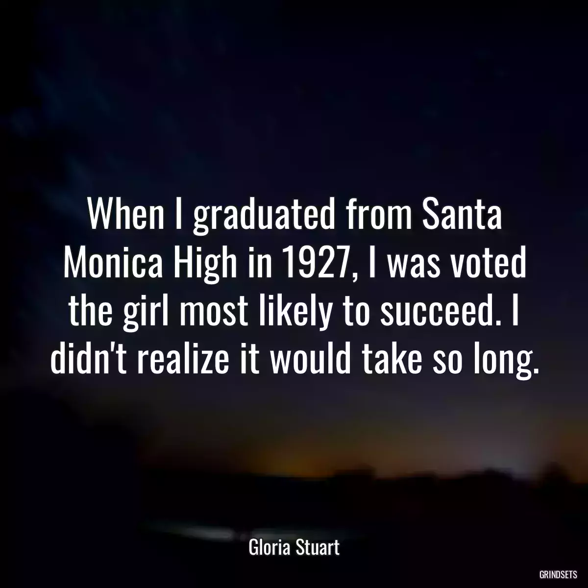 When I graduated from Santa Monica High in 1927, I was voted the girl most likely to succeed. I didn\'t realize it would take so long.