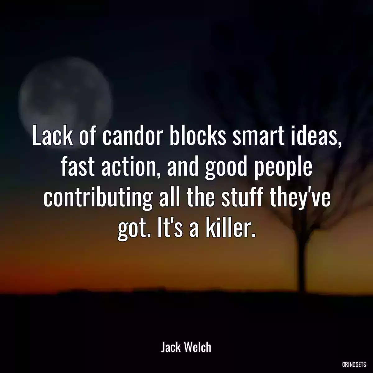 Lack of candor blocks smart ideas, fast action, and good people contributing all the stuff they\'ve got. It\'s a killer.