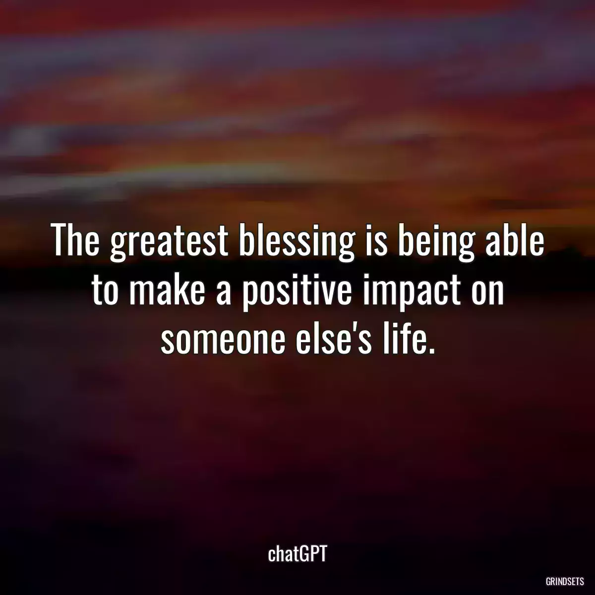 The greatest blessing is being able to make a positive impact on someone else\'s life.