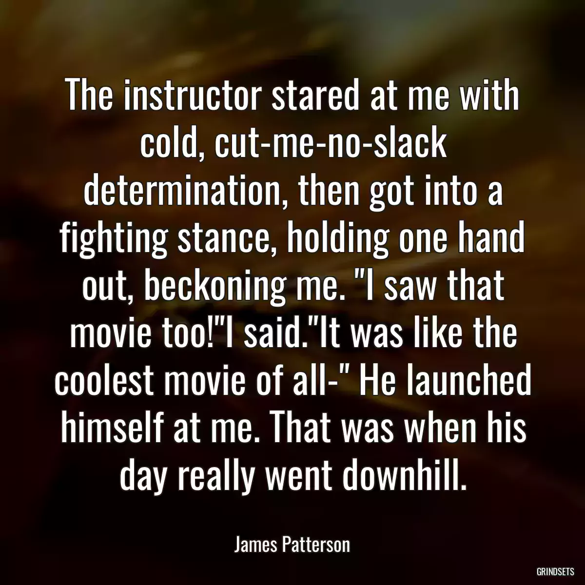 The instructor stared at me with cold, cut-me-no-slack determination, then got into a fighting stance, holding one hand out, beckoning me. \