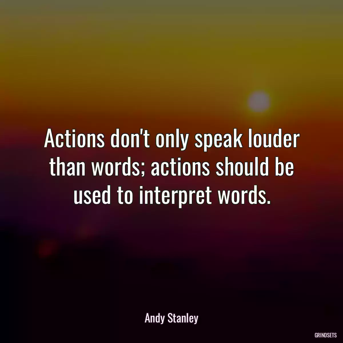 Actions don\'t only speak louder than words; actions should be used to interpret words.