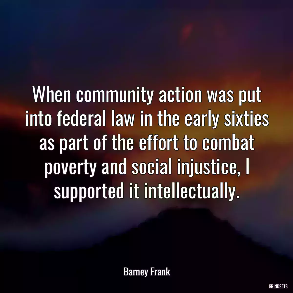 When community action was put into federal law in the early sixties as part of the effort to combat poverty and social injustice, I supported it intellectually.