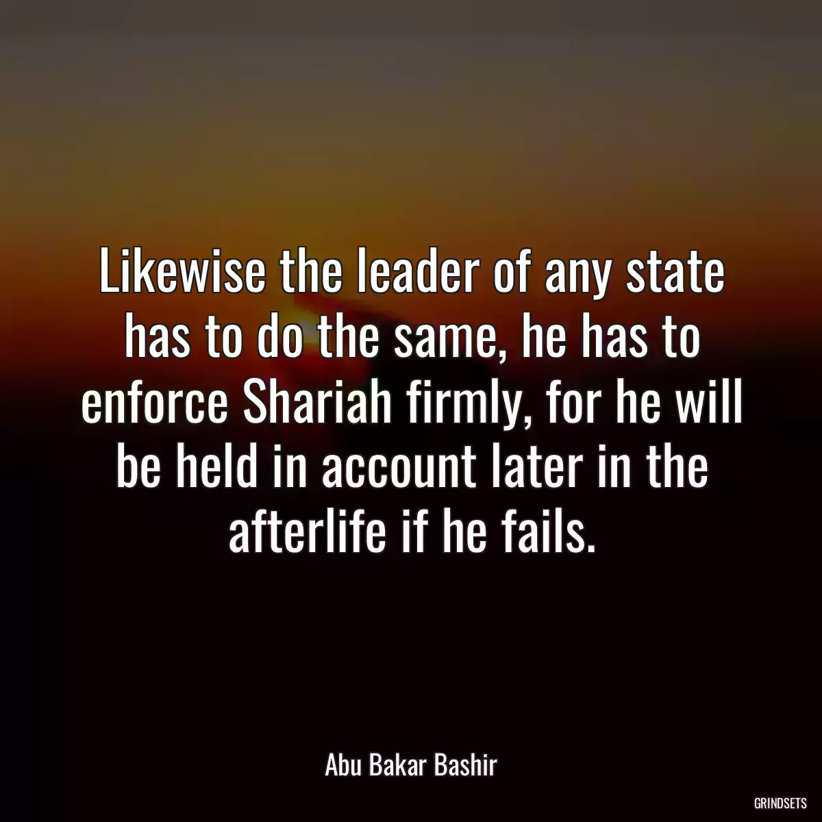 Likewise the leader of any state has to do the same, he has to enforce Shariah firmly, for he will be held in account later in the afterlife if he fails.