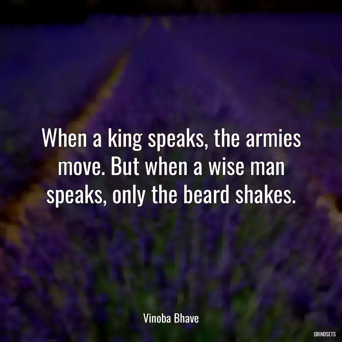 When a king speaks, the armies move. But when a wise man speaks, only the beard shakes.