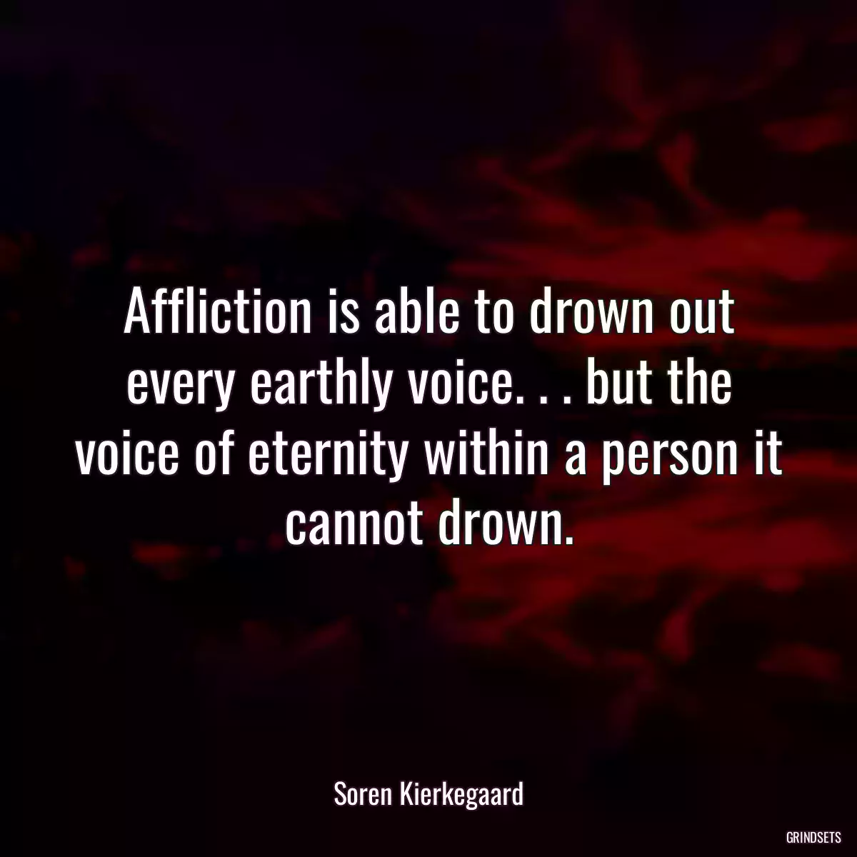 Affliction is able to drown out every earthly voice. . . but the voice of eternity within a person it cannot drown.