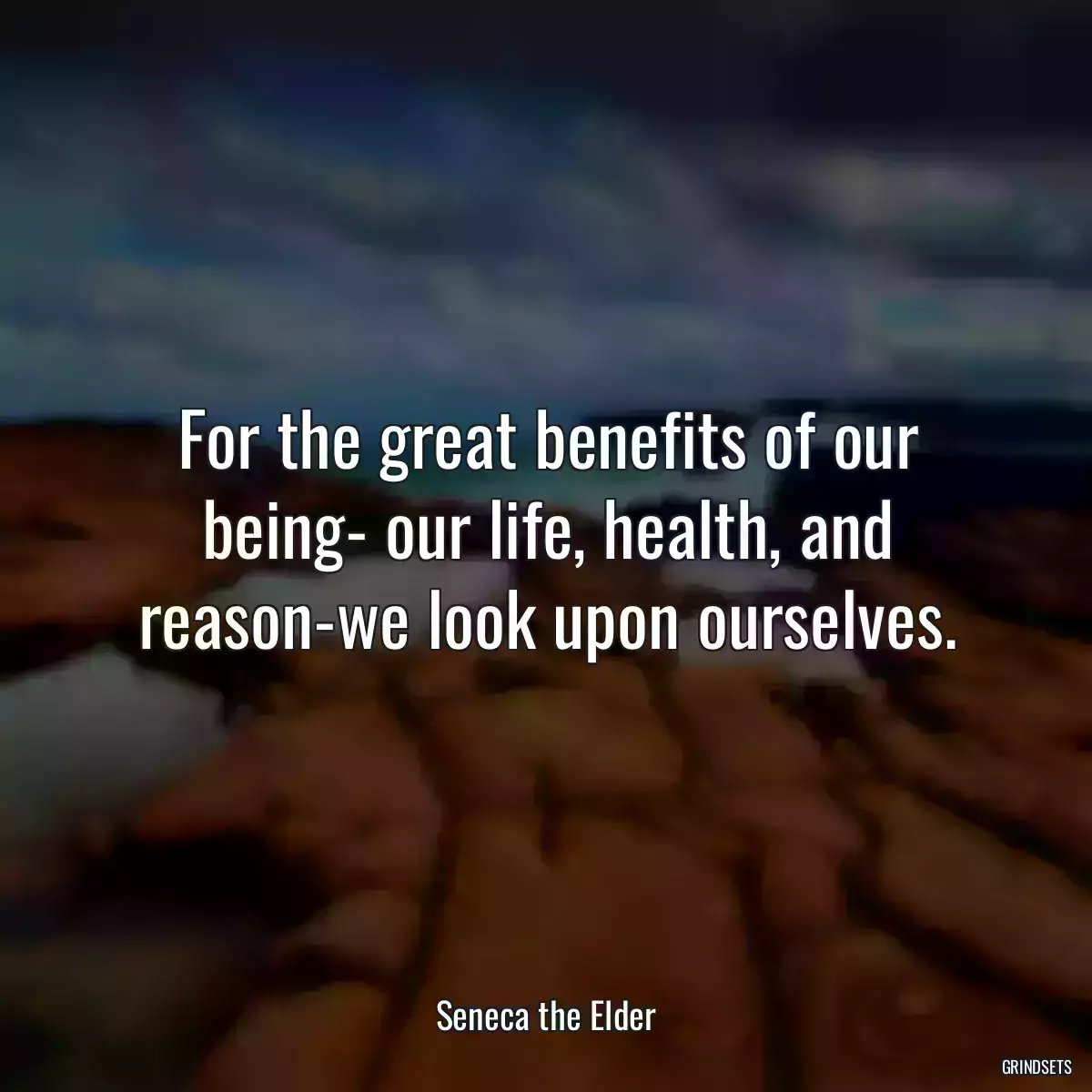 For the great benefits of our being- our life, health, and reason-we look upon ourselves.