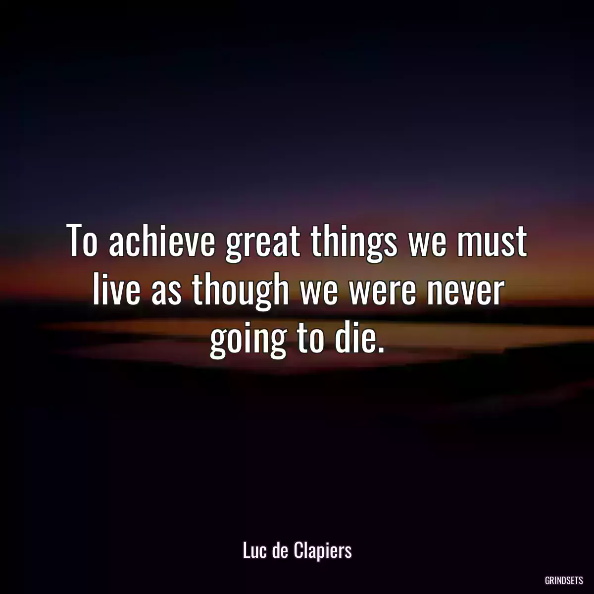 To achieve great things we must live as though we were never going to die.