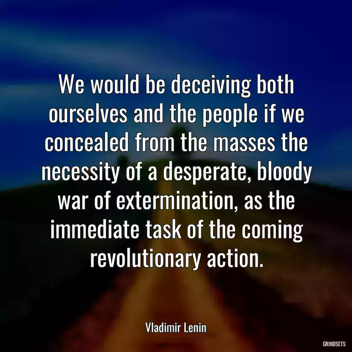 We would be deceiving both ourselves and the people if we concealed from the masses the necessity of a desperate, bloody war of extermination, as the immediate task of the coming revolutionary action.