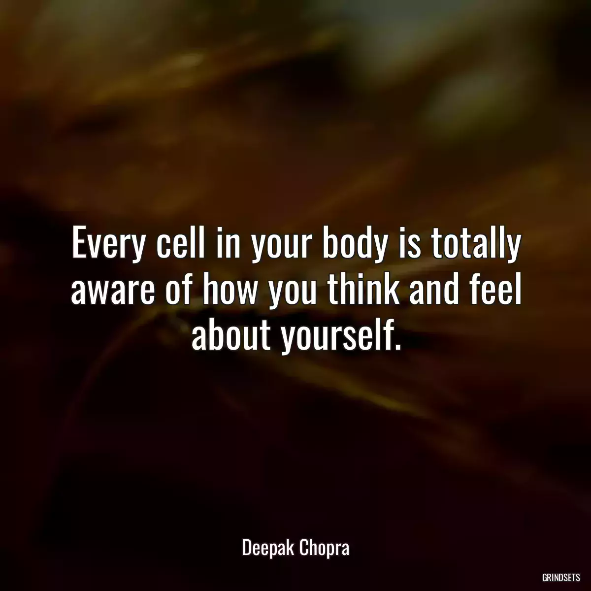 Every cell in your body is totally aware of how you think and feel about yourself.