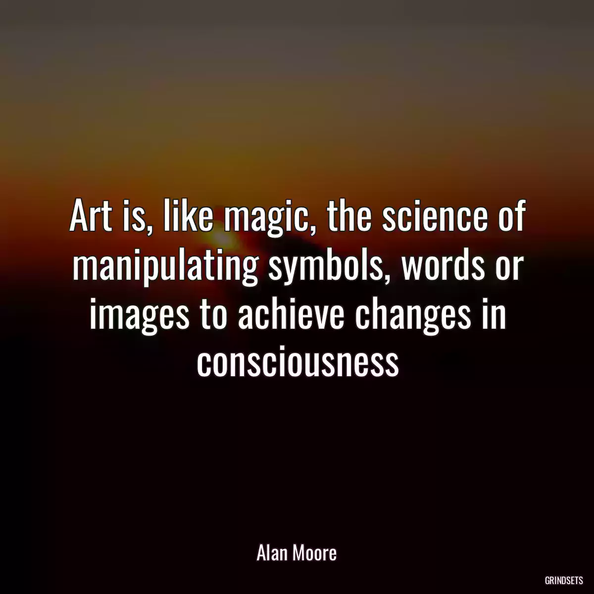 Art is, like magic, the science of manipulating symbols, words or images to achieve changes in consciousness