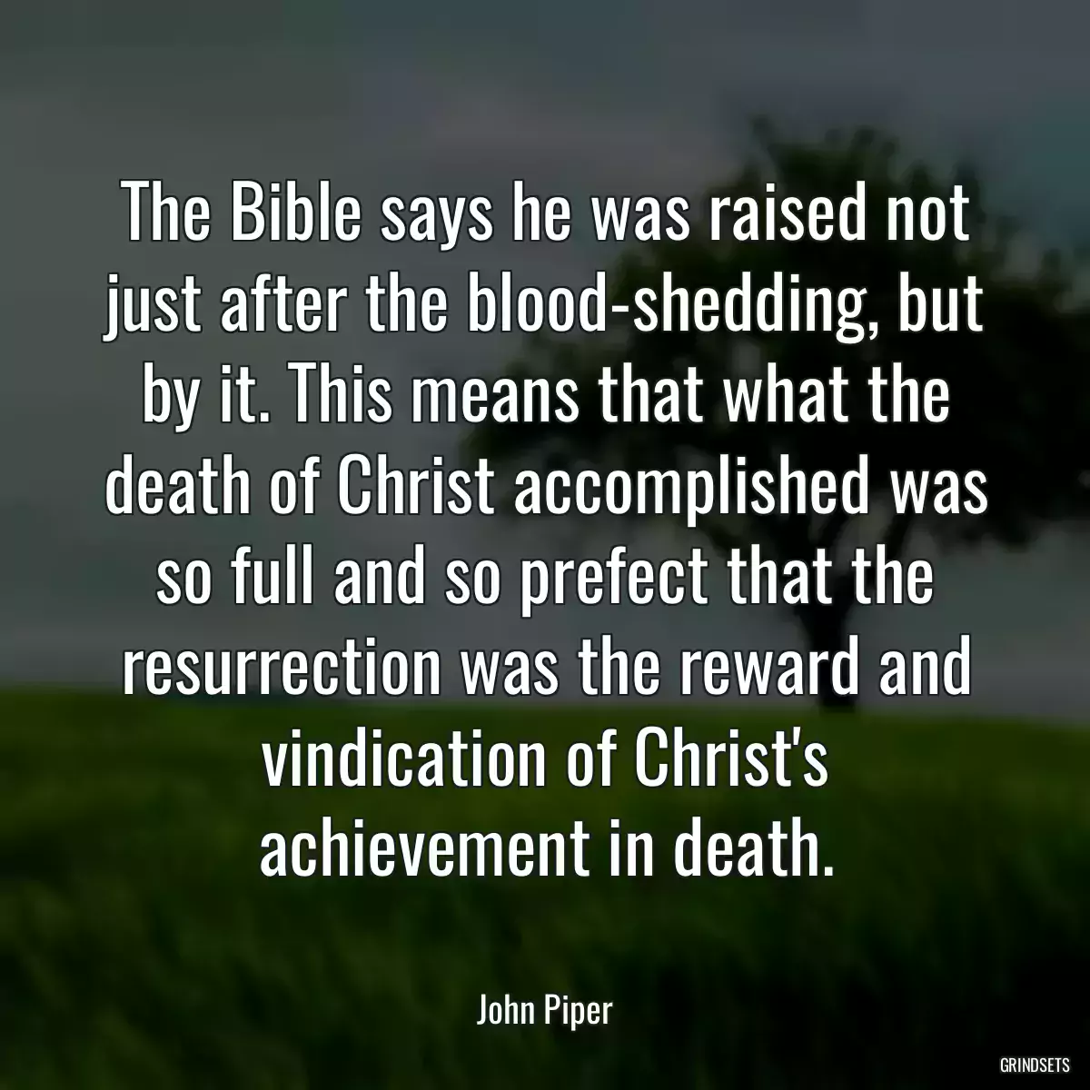 The Bible says he was raised not just after the blood-shedding, but by it. This means that what the death of Christ accomplished was so full and so prefect that the resurrection was the reward and vindication of Christ\'s achievement in death.