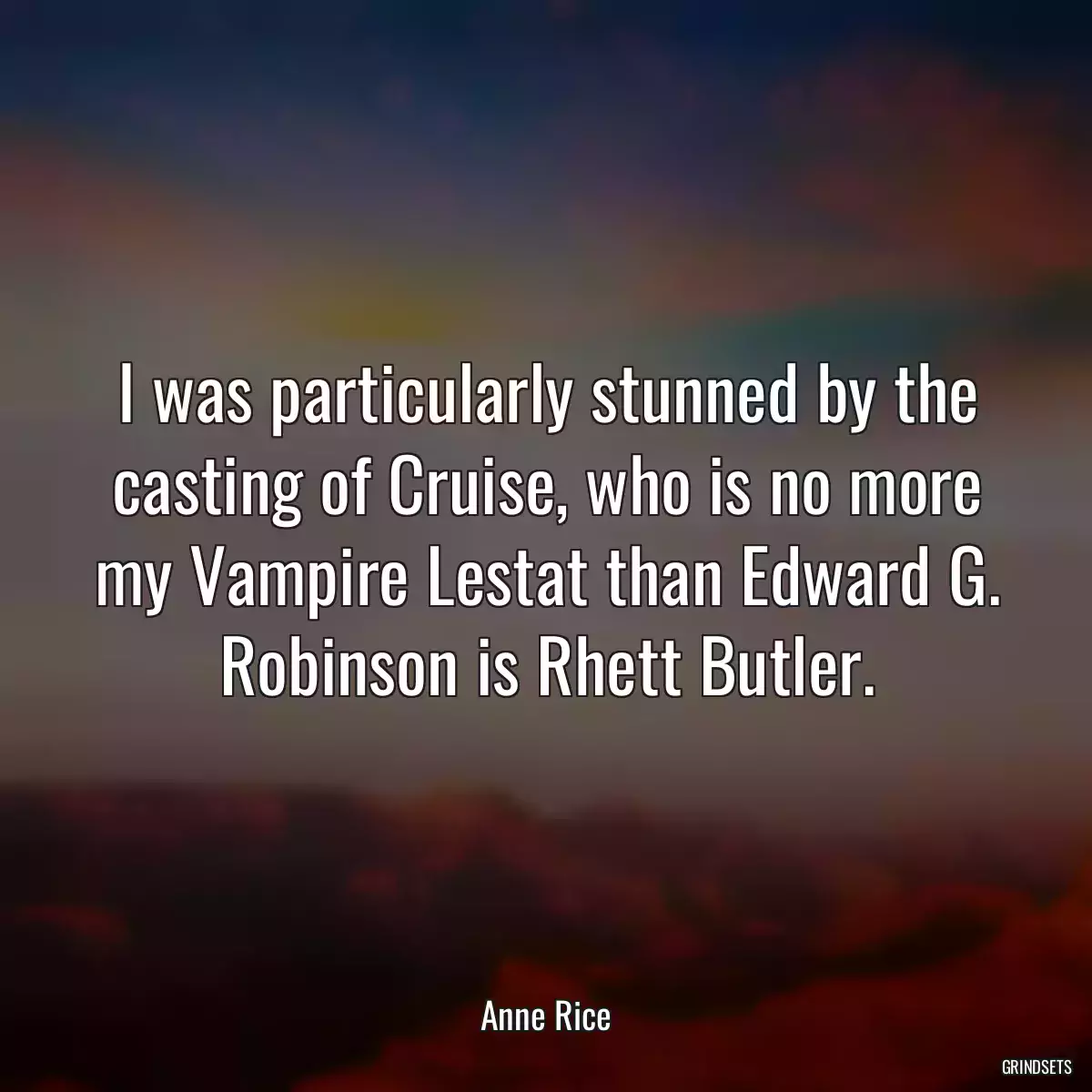 I was particularly stunned by the casting of Cruise, who is no more my Vampire Lestat than Edward G. Robinson is Rhett Butler.